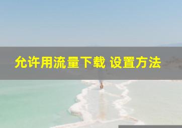 允许用流量下载 设置方法